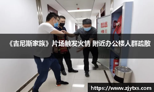 ng28南宫《吉尼斯家族》片场触发火情 附近办公楼人群疏散